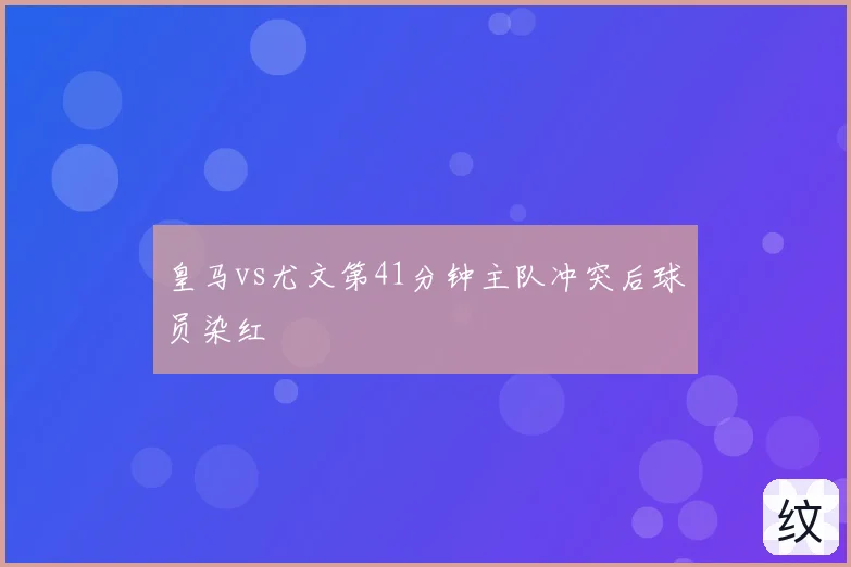 皇马vs尤文第41分钟主队冲突后球员染红