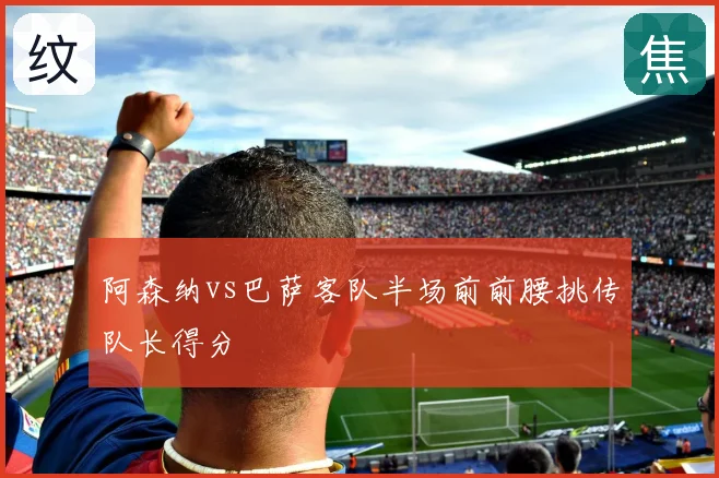 阿森纳vs巴萨客队半场前前腰挑传队长得分