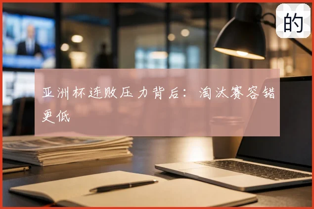 亚洲杯连败压力背后：淘汰赛容错更低