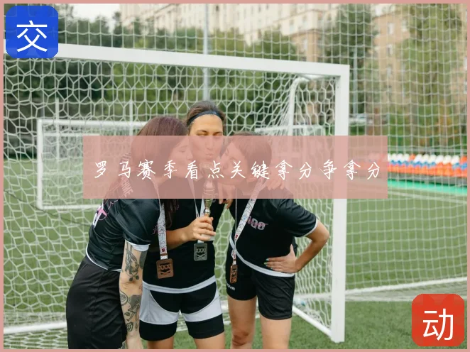 罗马赛季看点关键拿分争拿分