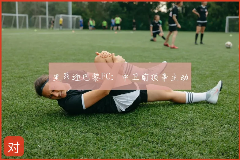 里昂迎巴黎FC:中卫前顶争主动
