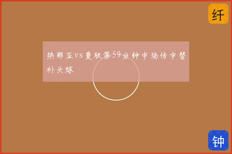 热那亚vs曼联第59分钟中场传中替补头球