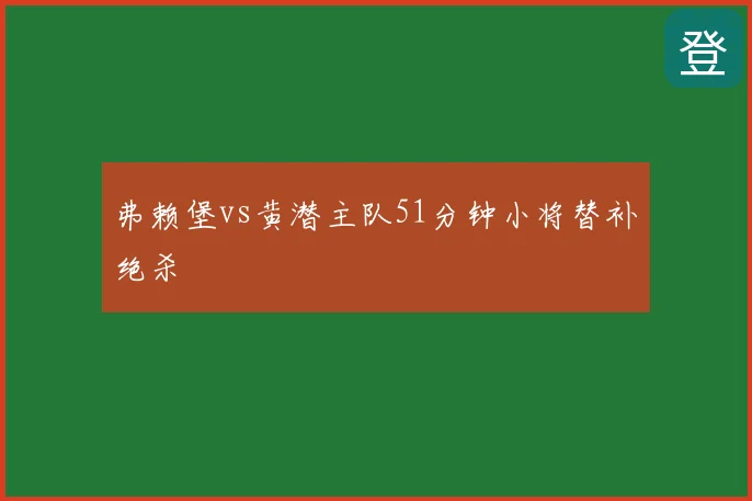 弗赖堡vs黄潜主队51分钟小将替补绝杀