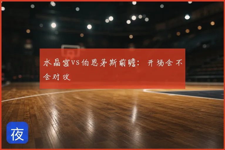 水晶宫vs伯恩茅斯前瞻：开场会不会对攻