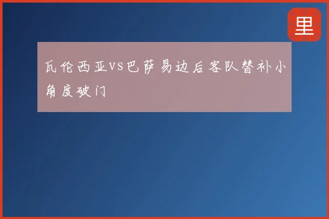 瓦伦西亚vs巴萨易边后客队替补小角度破门